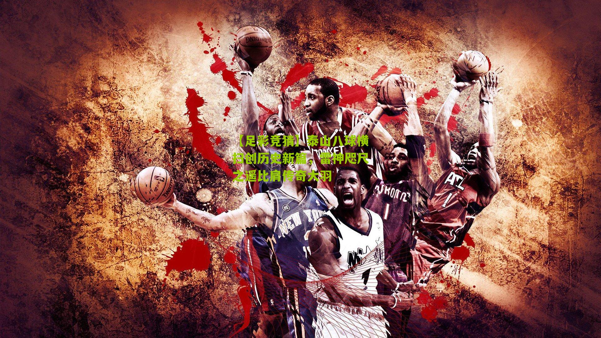 泰山八球横扫创历史新篇，雷神咫尺之遥比肩传奇大羽