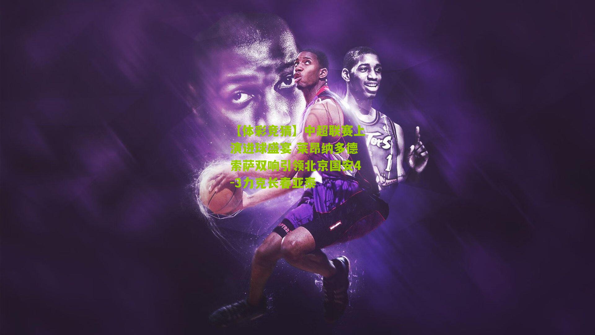 中超联赛上演进球盛宴 莱昂纳多德索萨双响引领北京国安4-3力克长春亚泰